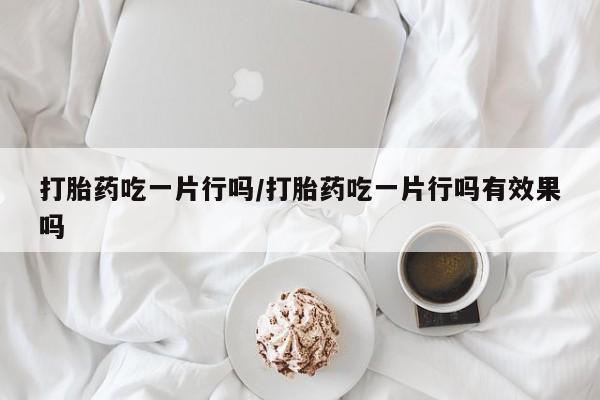 米非米索网上私人药店微信打胎药吃一片行吗/打胎药吃一片行吗有效果吗