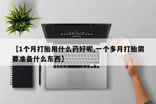 米非米索网上私人药店微信【1个月打胎用什么药好呢,一个多月打胎需要准备什么东西】