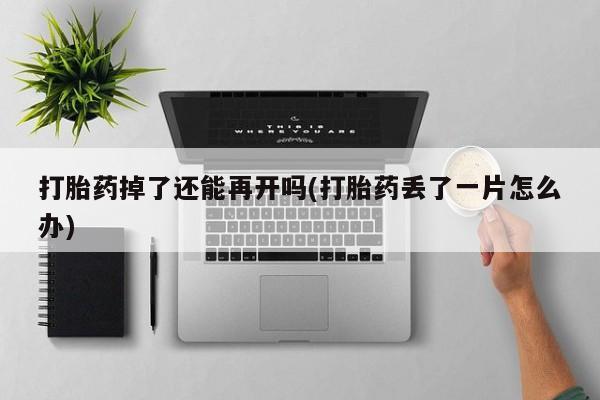 米非米索网上私人药店微信打胎药掉了还能再开吗(打胎药丢了一片怎么办)