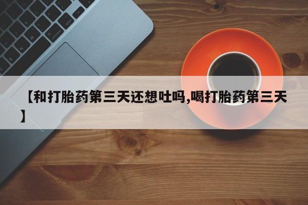 米非米索网上私人药店微信【和打胎药第三天还想吐吗,喝打胎药第三天】