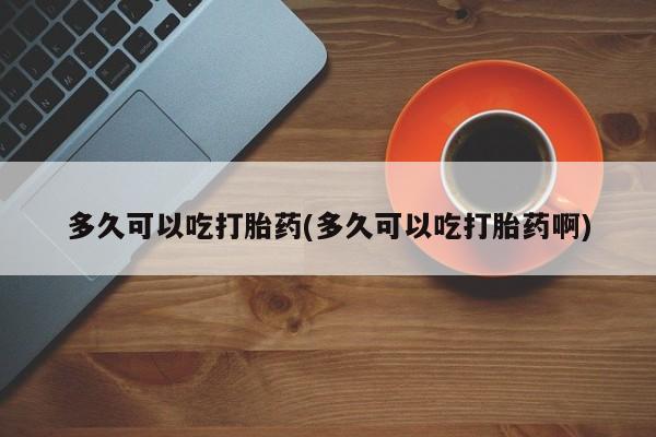 米非米索网上私人药店微信多久可以吃打胎药(多久可以吃打胎药啊)