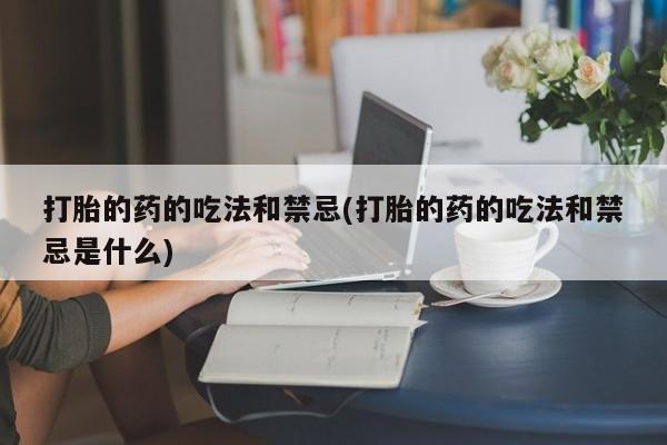 米非米索网上私人药店微信打胎的药的吃法和禁忌(打胎的药的吃法和禁忌是什么)