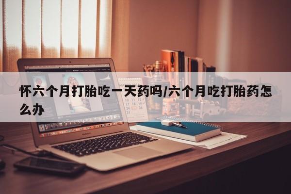 米非米索网上私人药店微信怀六个月打胎吃一天药吗/六个月吃打胎药怎么办