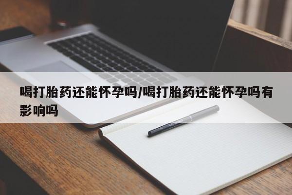 米非米索网上私人药店微信喝打胎药还能怀孕吗/喝打胎药还能怀孕吗有影响吗