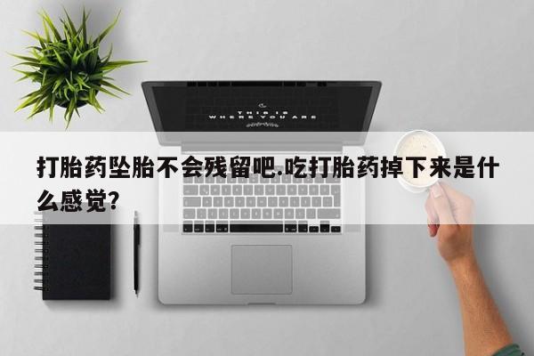 米非米索网上私人药店微信打胎药坠胎不会残留吧.吃打胎药掉下来是什么感觉？