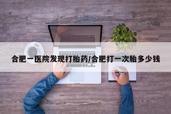 米非米索网上私人药店微信合肥一医院发现打胎药/合肥打一次胎多少钱