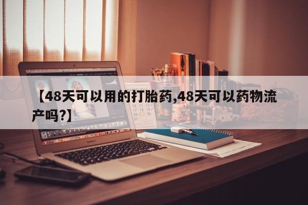 米非米索网上私人药店微信【48天可以用的打胎药,48天可以药物流产吗?】