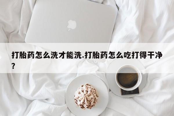 米非米索网上私人药店微信打胎药怎么洗才能洗.打胎药怎么吃打得干净？