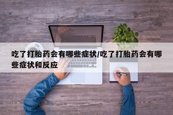 米非米索网上私人药店微信吃了打胎药会有哪些症状/吃了打胎药会有哪些症状和反应