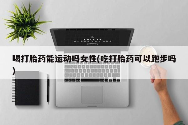 米非米索网上私人药店微信喝打胎药能运动吗女性(吃打胎药可以跑步吗)