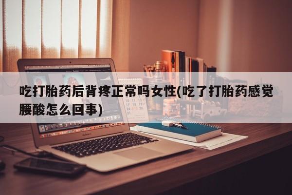米非米索网上私人药店微信吃打胎药后背疼正常吗女性(吃了打胎药感觉腰酸怎么回事)