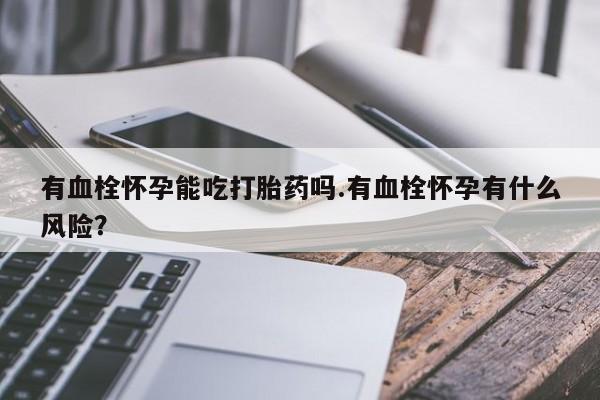 米非米索网上私人药店微信有血栓怀孕能吃打胎药吗.有血栓怀孕有什么风险？
