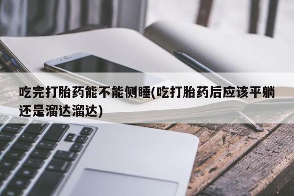 米非米索网上私人药店微信吃完打胎药能不能侧睡(吃打胎药后应该平躺还是溜达溜达)