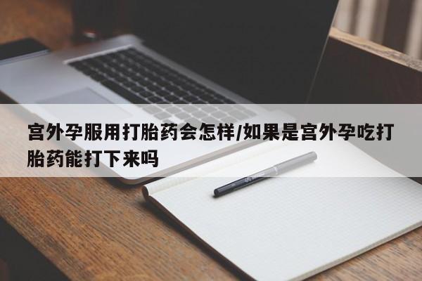 米非米索网上私人药店微信宫外孕服用打胎药会怎样/如果是宫外孕吃打胎药能打下来吗