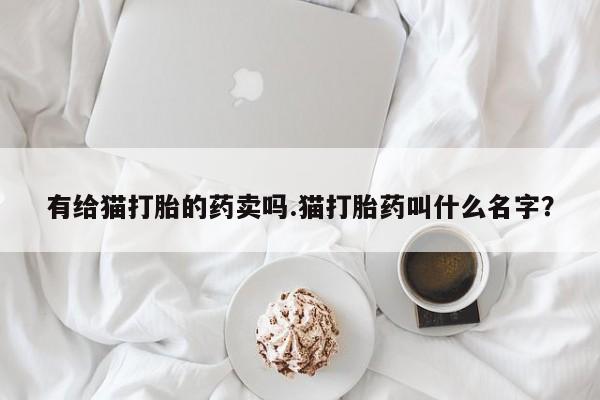 米非米索网上私人药店微信有给猫打胎的药卖吗.猫打胎药叫什么名字？